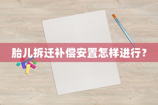胎兒拆遷補償安置怎樣進行？