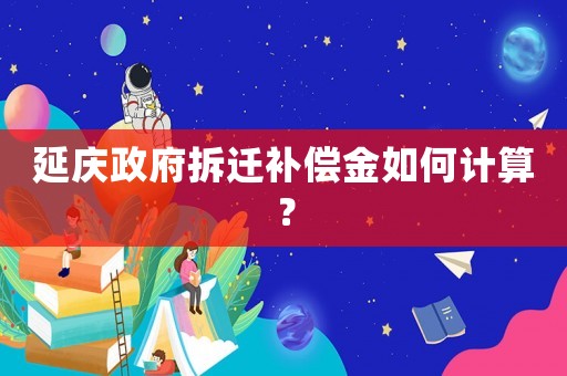 延慶政府拆遷補償金如何計算？
