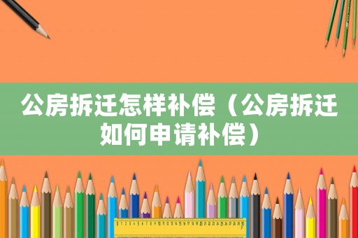 公房拆遷怎樣補償（公房拆遷如何申請補償）