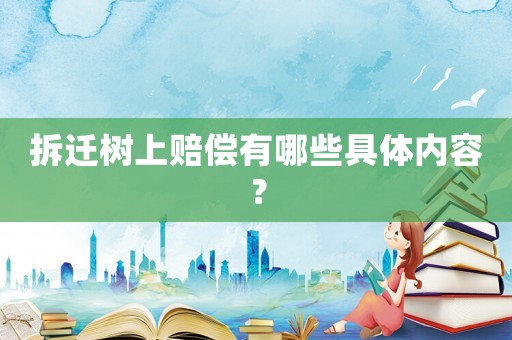 拆遷樹上賠償有哪些具體內容？