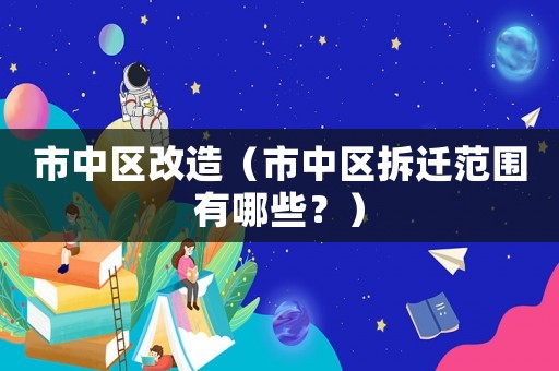 市中區改造（市中區拆遷范圍有哪些？）