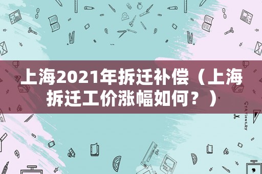 上海2021年拆遷補償（上海拆遷工價漲幅如何？）