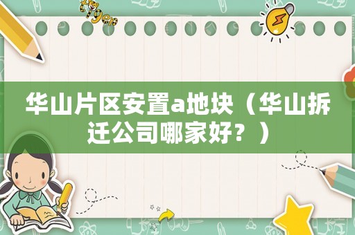 華山片區(qū)安置a地塊（華山拆遷公司哪家好？）