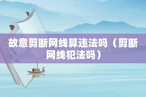 故意剪斷網(wǎng)線算違法嗎（剪斷網(wǎng)線犯法嗎）