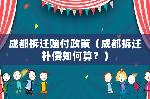 成都拆遷賠付政策（成都拆遷補償如何算？）