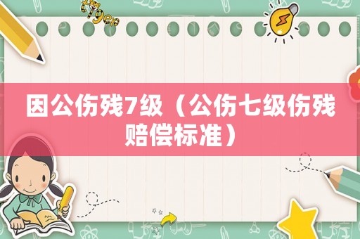 因公傷殘7級（公傷七級傷殘賠償標準）
