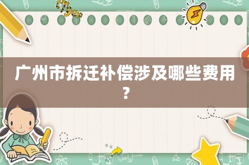 廣州市拆遷補償涉及哪些費用？