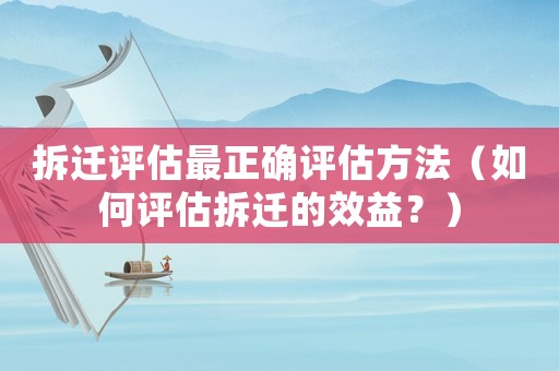 拆遷評估最正確評估方法（如何評估拆遷的效益？）