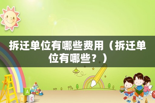 拆遷單位有哪些費(fèi)用（拆遷單位有哪些？）