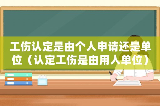 工傷認定是由個人申請還是單位（認定工傷是由用人單位）