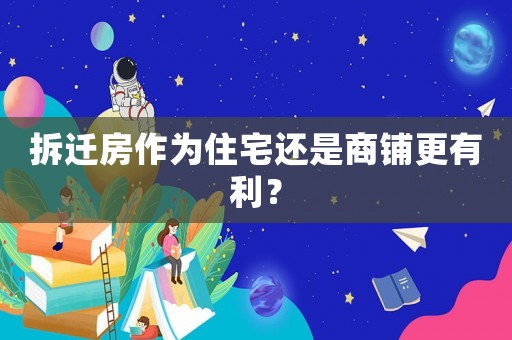 拆遷房作為住宅還是商鋪更有利？
