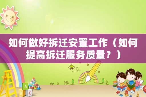 如何做好拆遷安置工作（如何提高拆遷服務(wù)質(zhì)量？）