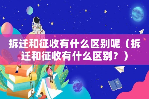 拆遷和征收有什么區別呢（拆遷和征收有什么區別？）