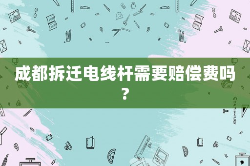 成都拆遷電線桿需要賠償費嗎?