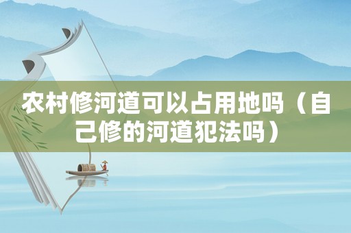 農村修河道可以占用地嗎（自己修的河道犯法嗎）