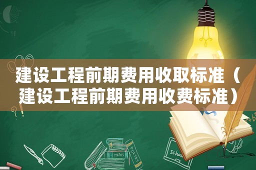 建設工程前期費用收取標準（建設工程前期費用收費標準）