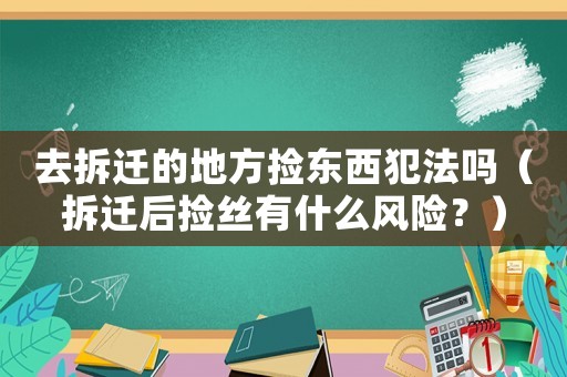 去拆遷的地方撿東西犯法嗎（拆遷后撿絲有什么風險？）