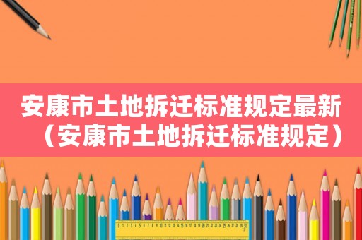 安康市土地拆遷標準規定最新（安康市土地拆遷標準規定）