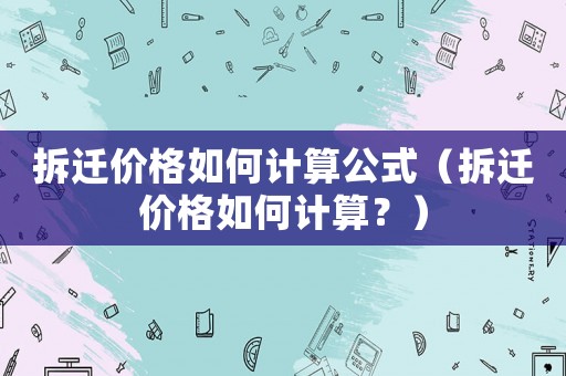 拆遷價格如何計算公式（拆遷價格如何計算？）