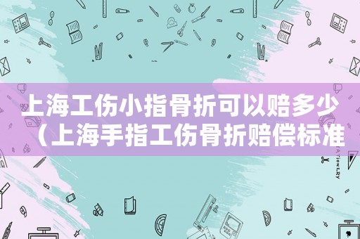 上海工傷小指骨折可以賠多少（上海手指工傷骨折賠償標準）