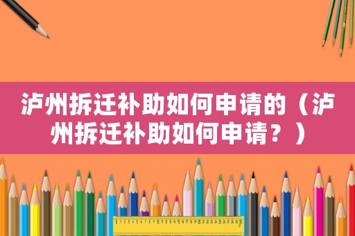 瀘州拆遷補助如何申請的（瀘州拆遷補助如何申請？）