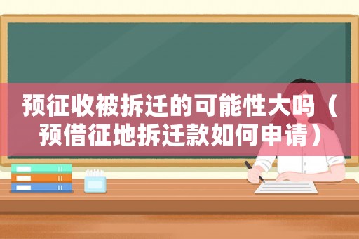 預征收被拆遷的可能性大嗎（預借征地拆遷款如何申請）