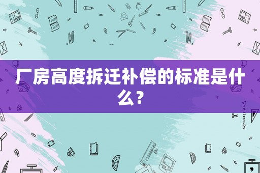 廠房高度拆遷補償?shù)臉?biāo)準(zhǔn)是什么？