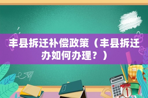 豐縣拆遷補償政策（豐縣拆遷辦如何辦理？）