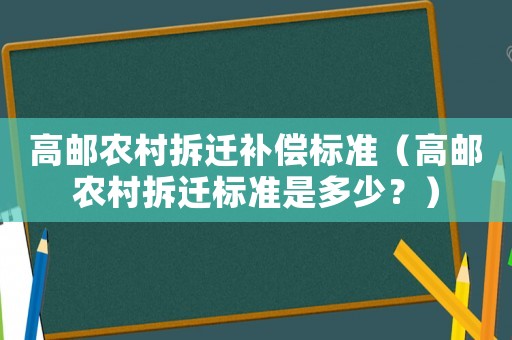 高郵農村拆遷補償標準（高郵農村拆遷標準是多少？）