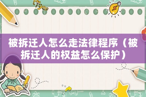 被拆遷人怎么走法律程序（被拆遷人的權(quán)益怎么保護(hù)）