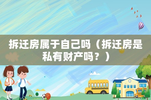 拆遷房屬于自己嗎（拆遷房是私有財產嗎？）