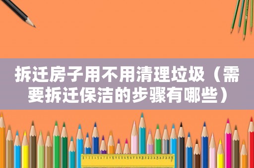 拆遷房子用不用清理垃圾（需要拆遷保潔的步驟有哪些）