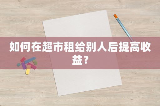 如何在超市租給別人后提高收益？