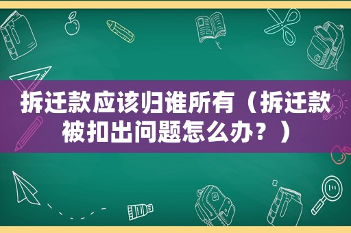 拆遷款應該歸誰所有（拆遷款被扣出問題怎么辦？）
