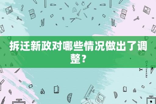 拆遷新政對哪些情況做出了調整？