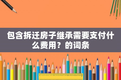 包含拆遷房子繼承需要支付什么費用？的詞條