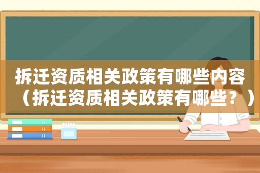 拆遷資質相關政策有哪些內容（拆遷資質相關政策有哪些？）