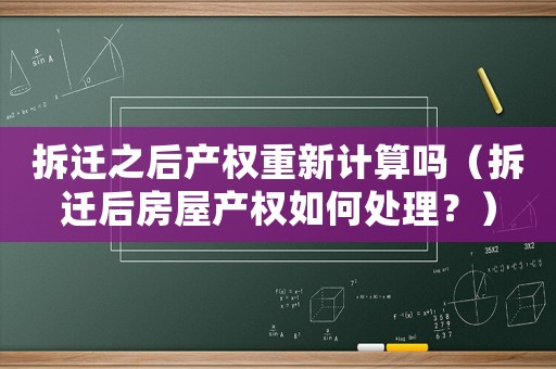 拆遷之后產權重新計算嗎（拆遷后房屋產權如何處理？）