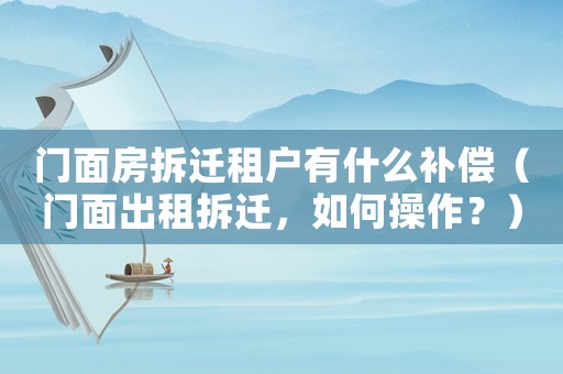 門面房拆遷租戶有什么補償（門面出租拆遷，如何操作？）