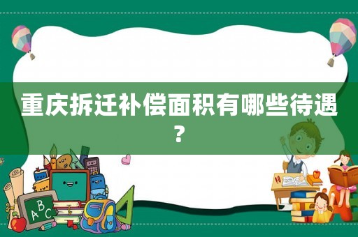 重慶拆遷補(bǔ)償面積有哪些待遇?