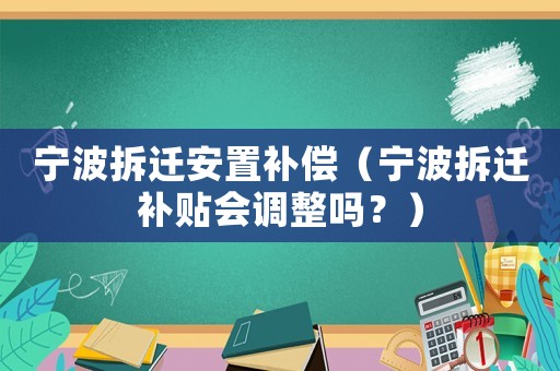 寧波拆遷安置補償（寧波拆遷補貼會調整嗎？）