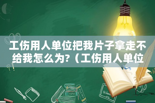 工傷用人單位把我片子拿走不給我怎么為?（工傷用人單位）