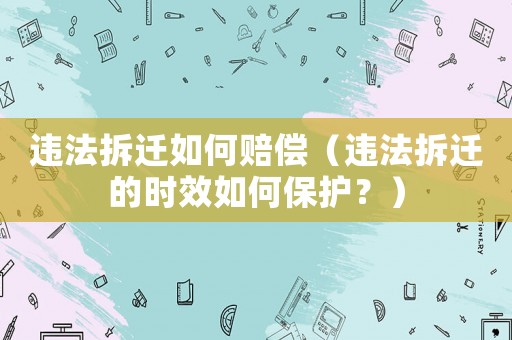 違法拆遷如何賠償（違法拆遷的時效如何保護？）