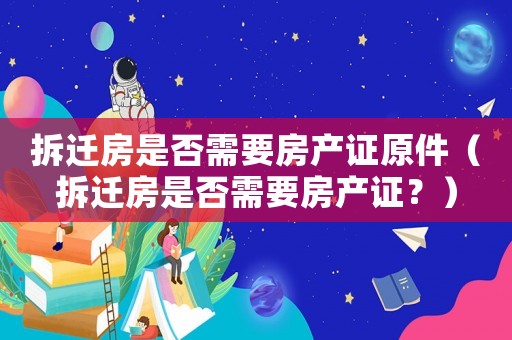 拆遷房是否需要房產證原件（拆遷房是否需要房產證？）