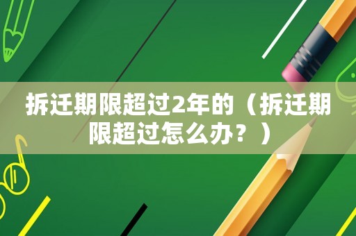拆遷期限超過2年的（拆遷期限超過怎么辦？）
