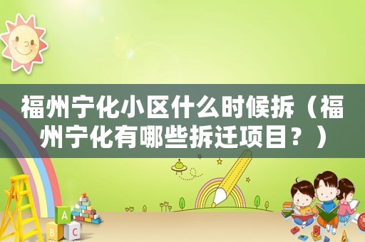 福州寧化小區(qū)什么時候拆（福州寧化有哪些拆遷項目？）