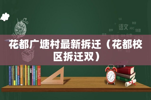 花都廣塘村最新拆遷（花都校區(qū)拆遷雙）