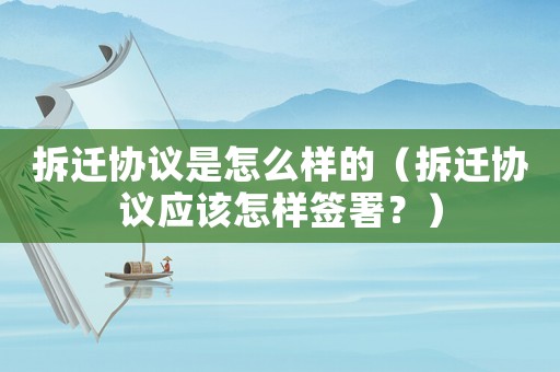 拆遷協議是怎么樣的（拆遷協議應該怎樣簽署？）