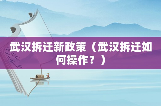 武漢拆遷新政策（武漢拆遷如何操作？）