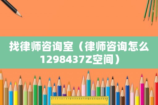 找律師咨詢室（律師咨詢怎么1298437Z空間）